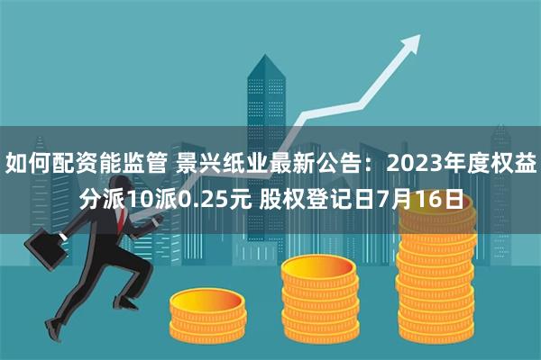 如何配资能监管 景兴纸业最新公告：2023年度权益分派10派0.25元 股权登记日7月16日