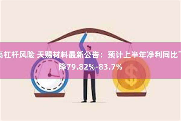 高杠杆风险 天赐材料最新公告：预计上半年净利同比下降79.82%-83.7%