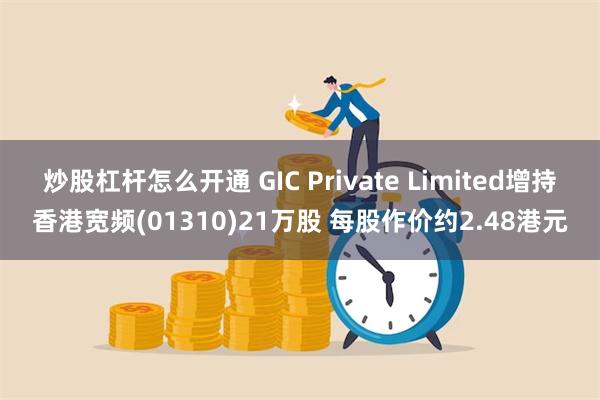 炒股杠杆怎么开通 GIC Private Limited增持香港宽频(01310)21万股 每股作价约2.48港元