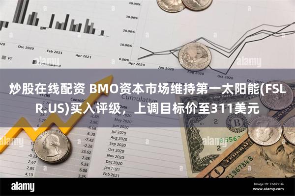 炒股在线配资 BMO资本市场维持第一太阳能(FSLR.US)买入评级，上调目标价至311美元