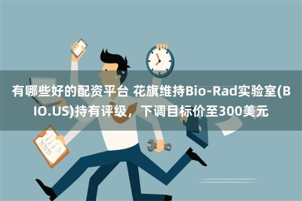 有哪些好的配资平台 花旗维持Bio-Rad实验室(BIO.US)持有评级，下调目标价至300美元