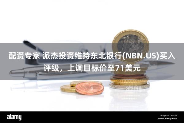 配资专家 派杰投资维持东北银行(NBN.US)买入评级，上调目标价至71美元