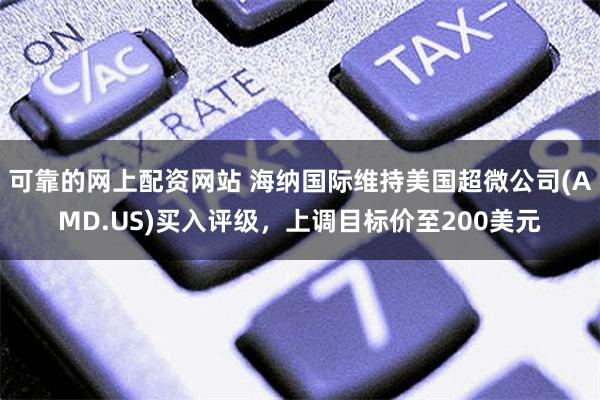 可靠的网上配资网站 海纳国际维持美国超微公司(AMD.US)买入评级，上调目标价至200美元