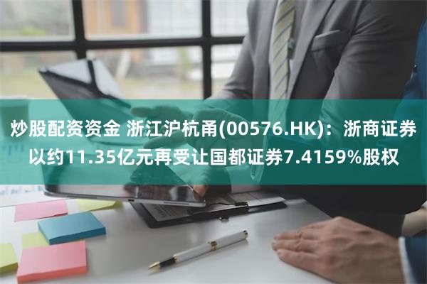 炒股配资资金 浙江沪杭甬(00576.HK)：浙商证券以约11.35亿元再受让国都证券7.4159%股权