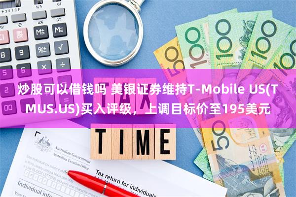 炒股可以借钱吗 美银证券维持T-Mobile US(TMUS.US)买入评级，上调目标价至195美元