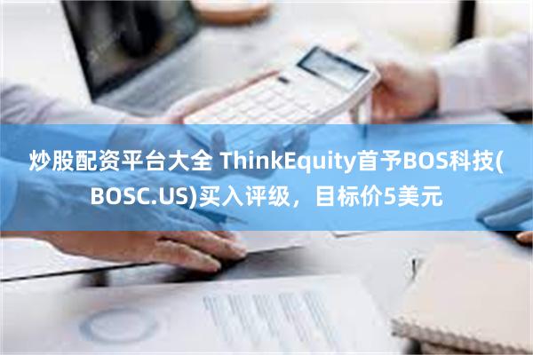 炒股配资平台大全 ThinkEquity首予BOS科技(BOSC.US)买入评级，目标价5美元