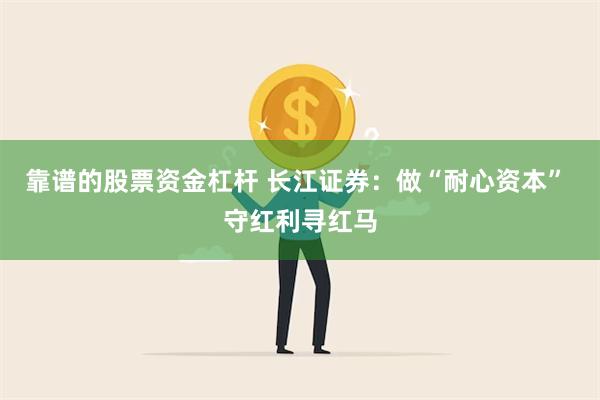 靠谱的股票资金杠杆 长江证券：做“耐心资本” 守红利寻红马