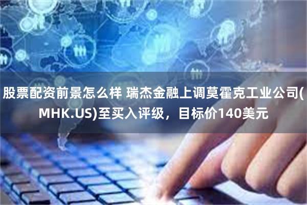 股票配资前景怎么样 瑞杰金融上调莫霍克工业公司(MHK.US)至买入评级，目标价140美元