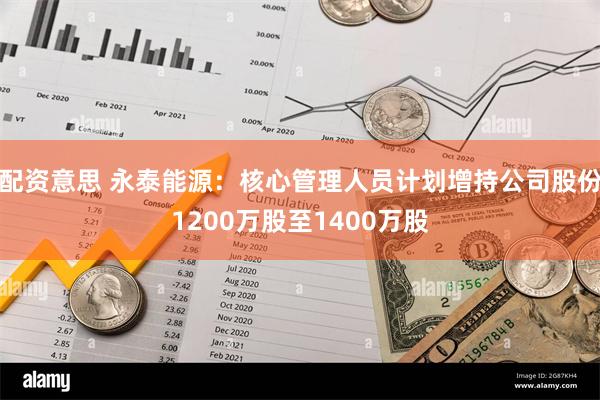 配资意思 永泰能源：核心管理人员计划增持公司股份1200万股至1400万股