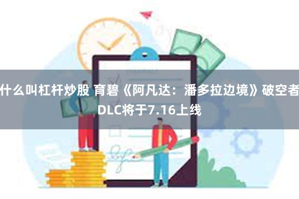 什么叫杠杆炒股 育碧《阿凡达：潘多拉边境》破空者DLC将于7.16上线