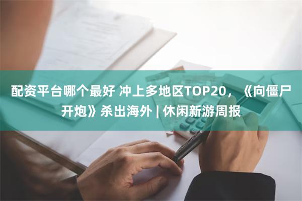 配资平台哪个最好 冲上多地区TOP20，《向僵尸开炮》杀出海外 | 休闲新游周报