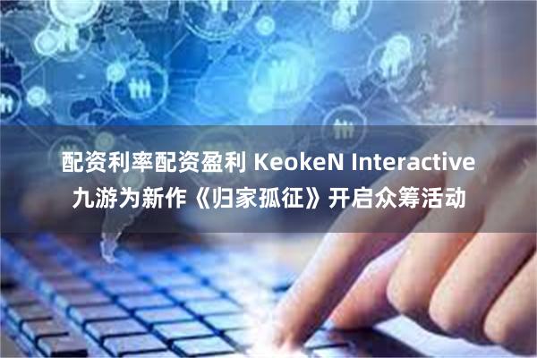 配资利率配资盈利 KeokeN Interactive九游为新作《归家孤征》开启众筹活动