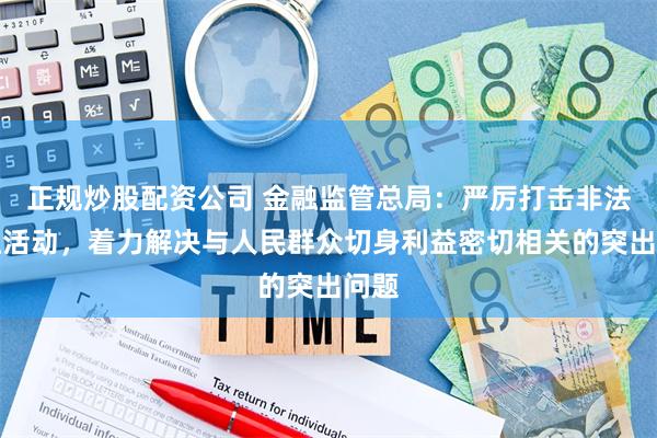 正规炒股配资公司 金融监管总局：严厉打击非法金融活动，着力解决与人民群众切身利益密切相关的突出问题