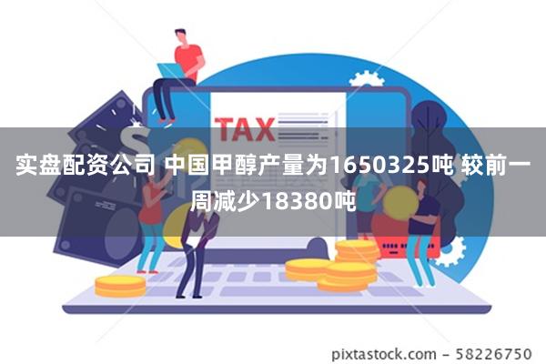 实盘配资公司 中国甲醇产量为1650325吨 较前一周减少18380吨