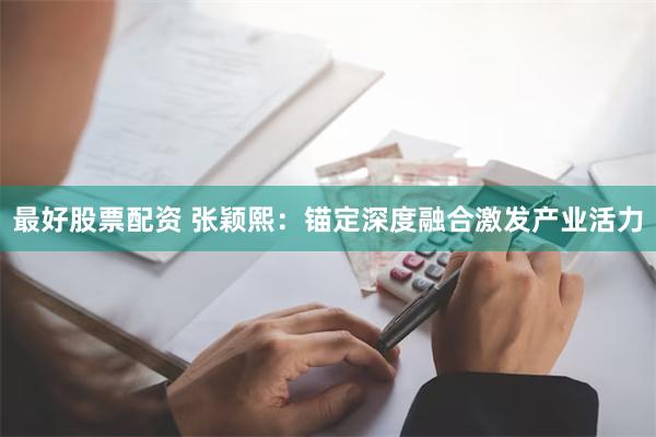 最好股票配资 张颖熙：锚定深度融合激发产业活力