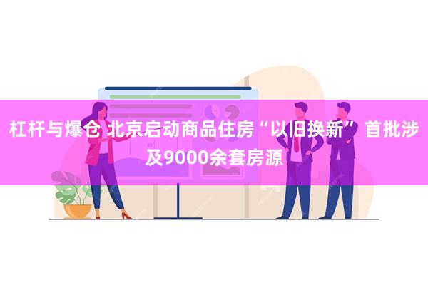 杠杆与爆仓 北京启动商品住房“以旧换新” 首批涉及9000余套房源