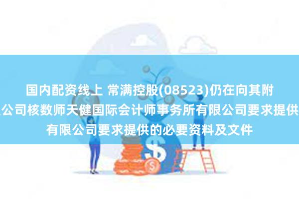 国内配资线上 常满控股(08523)仍在向其附属公司蒐集及整理公司核数师天健国际会计师事务所有限公司要求提供的必要资料及文件