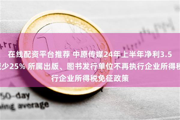 在线配资平台推荐 中原传媒24年上半年净利3.54亿同比减少25% 所属出版、图书发行单位不再执行企业所得税免征政策