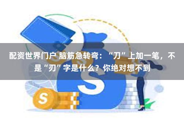 配资世界门户 脑筋急转弯：“刀”上加一笔，不是“刃”字是什么？你绝对想不到