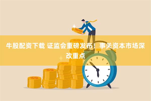 牛股配资下载 证监会重磅发布！事关资本市场深改重点