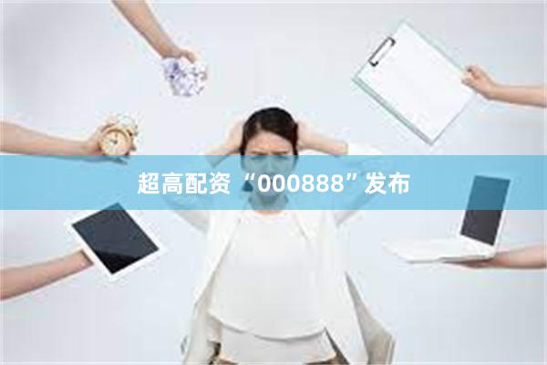 超高配资 “000888”发布