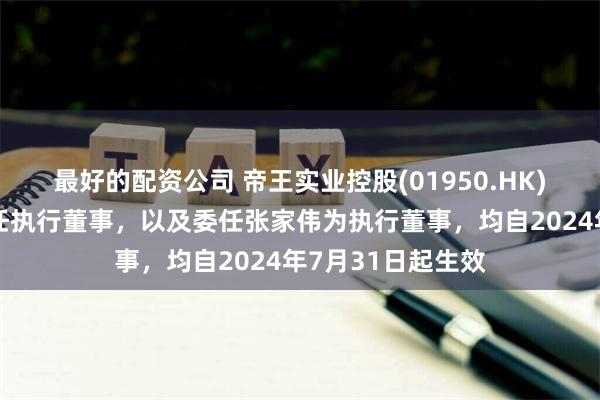 最好的配资公司 帝王实业控股(01950.HK)公布，谢震中辞任执行董事，以及委任张家伟为执行董事，均自2024年7月31日起生效