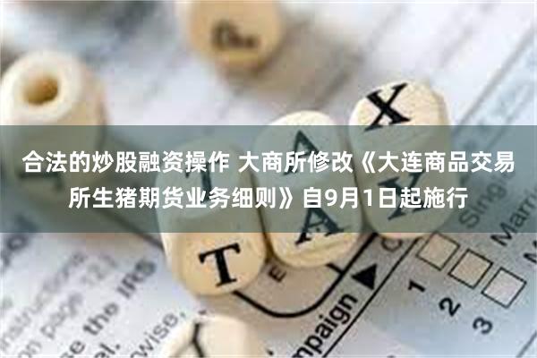 合法的炒股融资操作 大商所修改《大连商品交易所生猪期货业务细则》自9月1日起施行