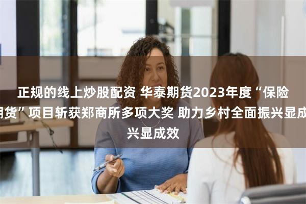 正规的线上炒股配资 华泰期货2023年度“保险+期货”项目斩获郑商所多项大奖 助力乡村全面振兴显成效