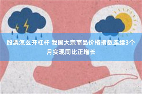 股票怎么开杠杆 我国大宗商品价格指数连续3个月实现同比正增长