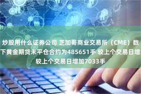 炒股用什么证券公司 芝加哥商业交易所（CME）数据显示 旗下黄金期货未平仓合约为485651手 较上个交易日增加7033手