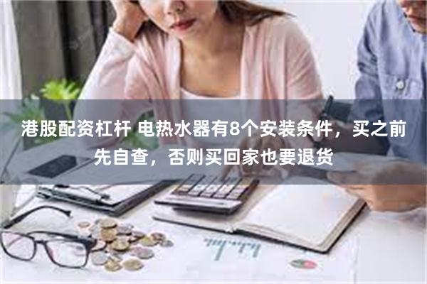 港股配资杠杆 电热水器有8个安装条件，买之前先自查，否则买回家也要退货