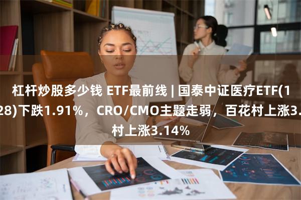 杠杆炒股多少钱 ETF最前线 | 国泰中证医疗ETF(159828)下跌1.91%，CRO/CMO主题走弱，百花村上涨3.14%