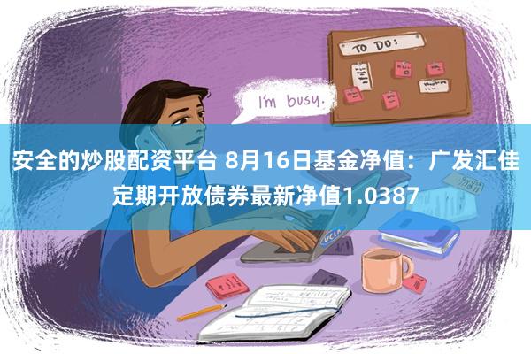 安全的炒股配资平台 8月16日基金净值：广发汇佳定期开放债券最新净值1.0387