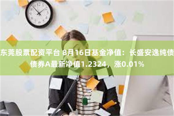 东莞股票配资平台 8月16日基金净值：长盛安逸纯债债券A最新净值1.2324，涨0.01%