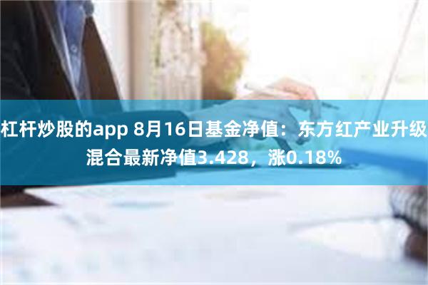 杠杆炒股的app 8月16日基金净值：东方红产业升级混合最新净值3.428，涨0.18%