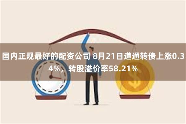 国内正规最好的配资公司 8月21日道通转债上涨0.34%，转股溢价率58.21%