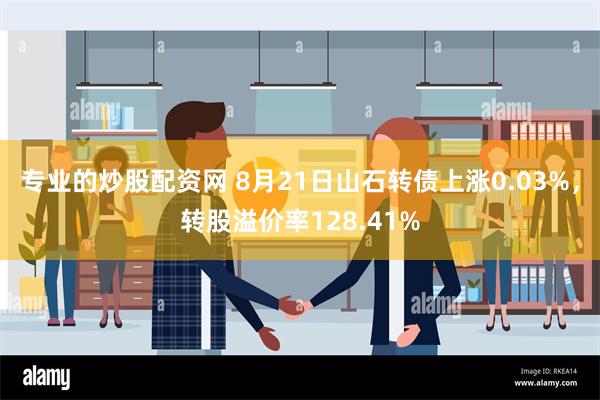 专业的炒股配资网 8月21日山石转债上涨0.03%，转股溢价率128.41%