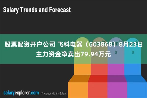 股票配资开户公司 飞科电器（603868）8月23日主力资金净卖出79.94万元