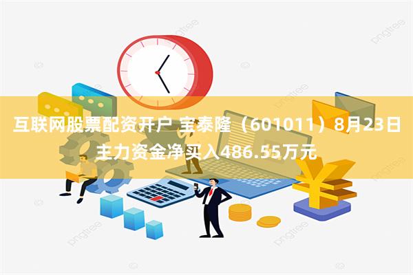 互联网股票配资开户 宝泰隆（601011）8月23日主力资金净买入486.55万元