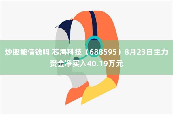 炒股能借钱吗 芯海科技（688595）8月23日主力资金净买入40.19万元