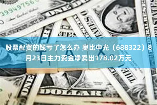 股票配资的钱亏了怎么办 奥比中光（688322）8月23日主力资金净卖出178.02万元