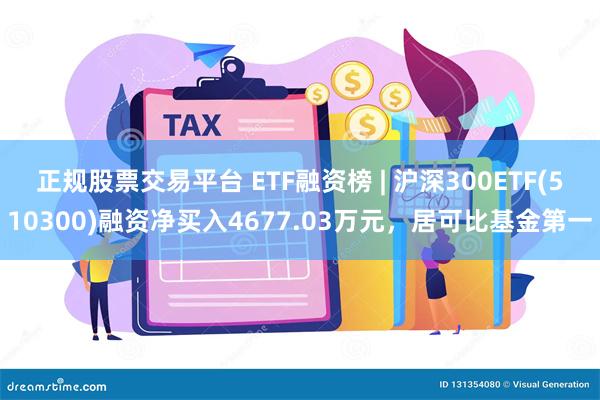 正规股票交易平台 ETF融资榜 | 沪深300ETF(510300)融资净买入4677.03万元，居可比基金第一