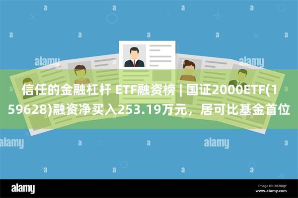 信任的金融杠杆 ETF融资榜 | 国证2000ETF(159628)融资净买入253.19万元，居可比基金首位