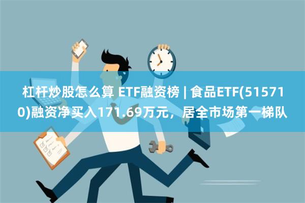 杠杆炒股怎么算 ETF融资榜 | 食品ETF(515710)融资净买入171.69万元，居全市场第一梯队