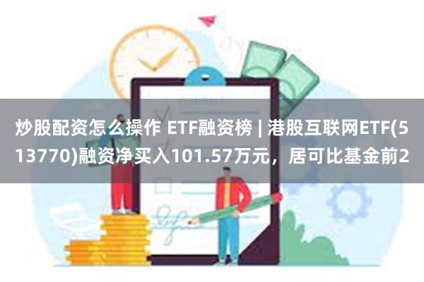 炒股配资怎么操作 ETF融资榜 | 港股互联网ETF(513770)融资净买入101.57万元，居可比基金前2