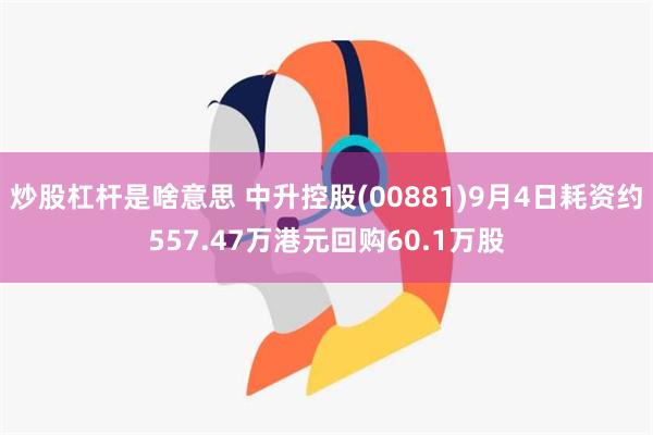 炒股杠杆是啥意思 中升控股(00881)9月4日耗资约557.47万港元回购60.1万股