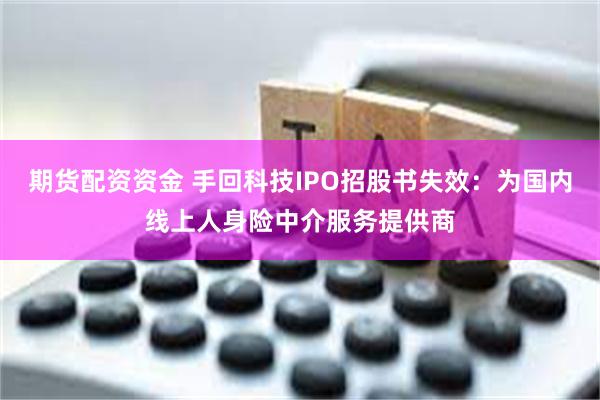 期货配资资金 手回科技IPO招股书失效：为国内线上人身险中介服务提供商