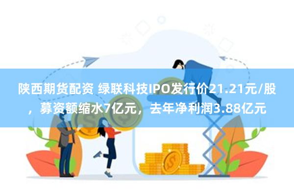 陕西期货配资 绿联科技IPO发行价21.21元/股，募资额缩水7亿元，去年净利润3.88亿元