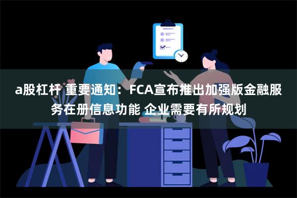 a股杠杆 重要通知：FCA宣布推出加强版金融服务在册信息功能 企业需要有所规划