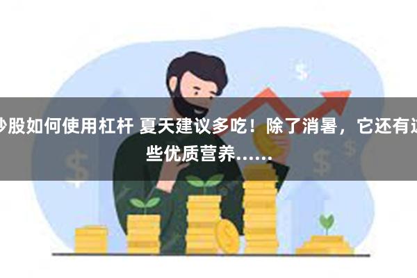 炒股如何使用杠杆 夏天建议多吃！除了消暑，它还有这些优质营养......